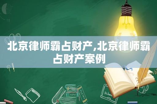 北京律師霸占財(cái)產(chǎn),北京律師霸占財(cái)產(chǎn)案例