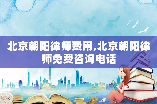 北京朝陽律師費用,北京朝陽律師免費咨詢電話