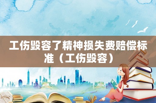 工傷毀容了精神損失費賠償標準（工傷毀容）
