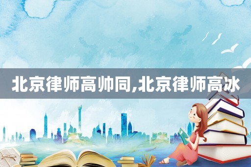 北京律師高帥同,北京律師高冰
