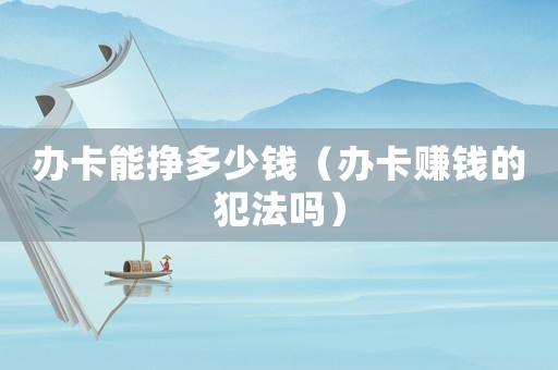 辦卡能掙多少錢（辦卡賺錢的犯法嗎）