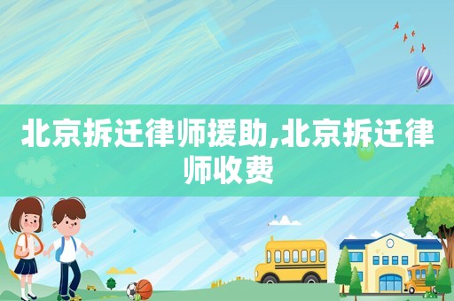 北京拆遷律師援助,北京拆遷律師收費(fèi)