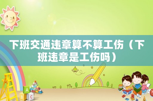下班交通違章算不算工傷（下班違章是工傷嗎）