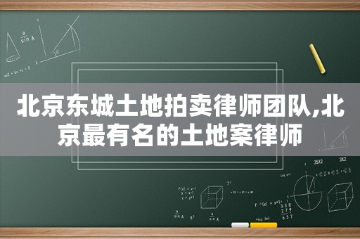 北京東城土地拍賣律師團隊,北京最有名的土地案律師