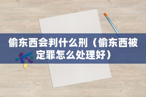 偷東西會(huì)判什么刑（偷東西被定罪怎么處理好）