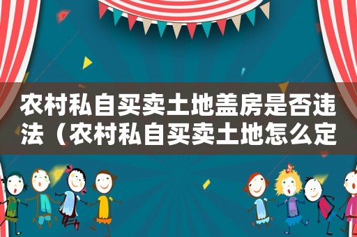 農(nóng)村私自買賣土地蓋房是否違法（農(nóng)村私自買賣土地怎么定罪）