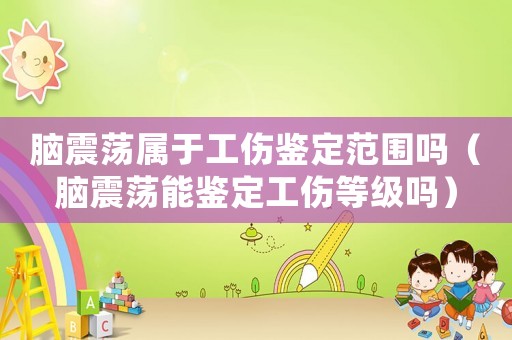 腦震蕩屬于工傷鑒定范圍嗎（腦震蕩能鑒定工傷等級嗎）