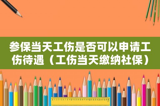 參保當(dāng)天工傷是否可以申請工傷待遇（工傷當(dāng)天繳納社保）