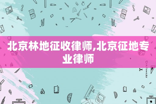 北京林地征收律師,北京征地專業(yè)律師