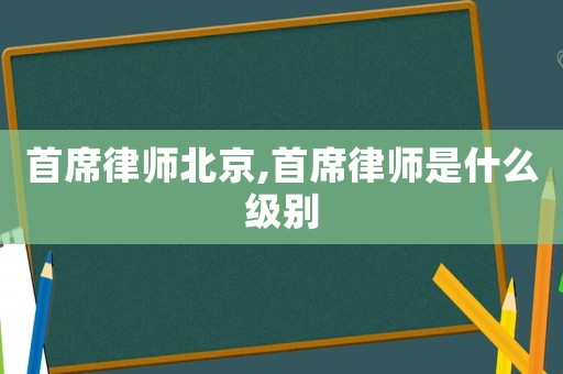 首席律師北京,首席律師是什么級別