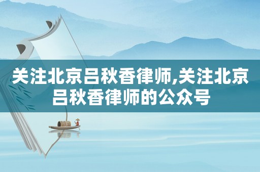 關(guān)注北京呂秋香律師,關(guān)注北京呂秋香律師的公眾號(hào)