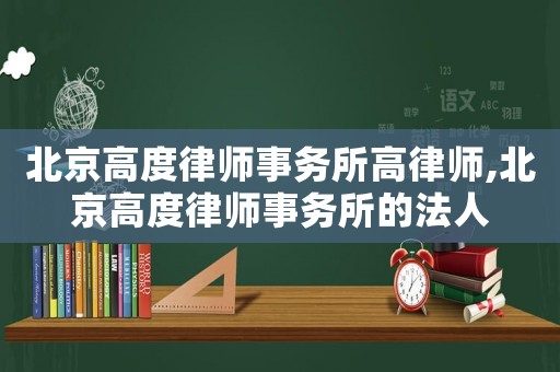 北京高度律師事務(wù)所高律師,北京高度律師事務(wù)所的法人