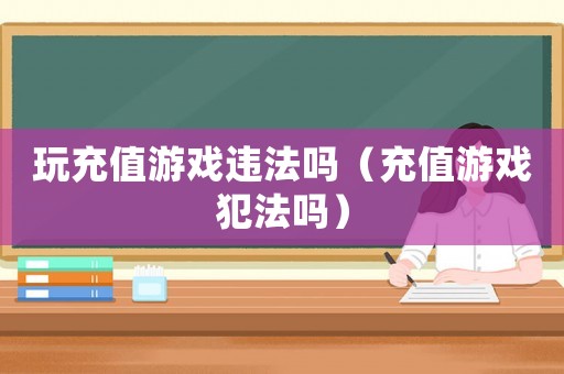 玩充值游戲違法嗎（充值游戲犯法嗎）