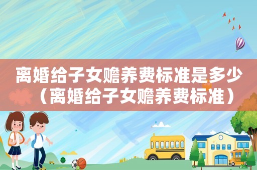 離婚給子女贍養(yǎng)費(fèi)標(biāo)準(zhǔn)是多少（離婚給子女贍養(yǎng)費(fèi)標(biāo)準(zhǔn)）