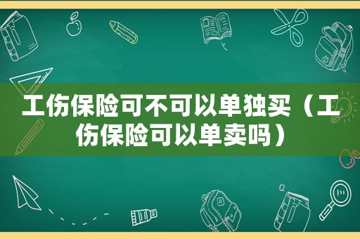 工傷保險(xiǎn)可不可以單獨(dú)買(mǎi)（工傷保險(xiǎn)可以單賣(mài)嗎）