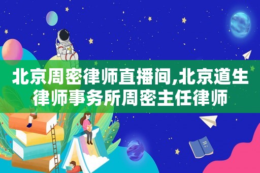 北京周密律師直播間,北京道生律師事務(wù)所周密主任律師