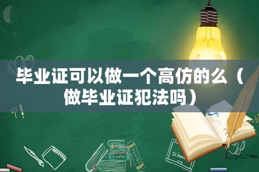 畢業(yè)證可以做一個高仿的么（做畢業(yè)證犯法嗎）
