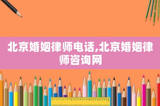 北京婚姻律師電話,北京婚姻律師咨詢網(wǎng)