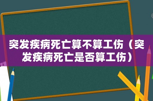 突發(fā)疾病死亡算不算工傷（突發(fā)疾病死亡是否算工傷）