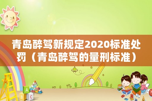 青島醉駕新規(guī)定2020標準處罰（青島醉駕的量刑標準）