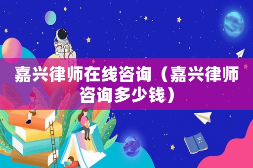 嘉興律師在線咨詢（嘉興律師咨詢多少錢(qián)）