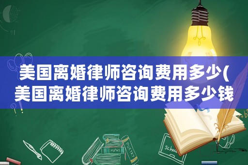 美國離婚律師咨詢費用多少(美國離婚律師咨詢費用多少錢)