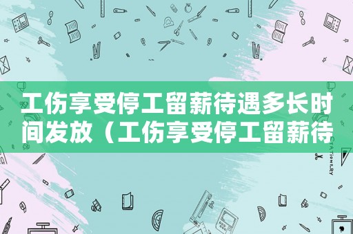 工傷享受停工留薪待遇多長時(shí)間發(fā)放（工傷享受停工留薪待遇多長時(shí)間）