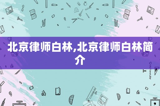 北京律師白林,北京律師白林簡(jiǎn)介