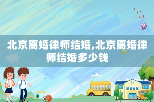 北京離婚律師結(jié)婚,北京離婚律師結(jié)婚多少錢