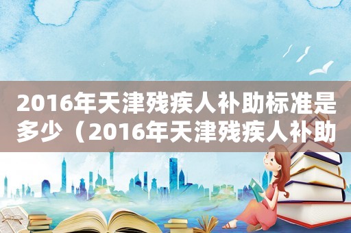 2016年天津殘疾人補(bǔ)助標(biāo)準(zhǔn)是多少（2016年天津殘疾人補(bǔ)助標(biāo)準(zhǔn)）