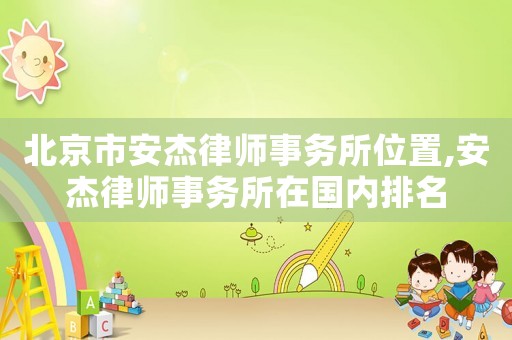 北京市安杰律師事務(wù)所位置,安杰律師事務(wù)所在國(guó)內(nèi)排名