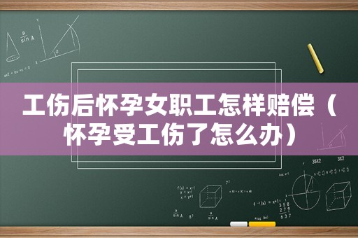 工傷后懷孕女職工怎樣賠償（懷孕受工傷了怎么辦）
