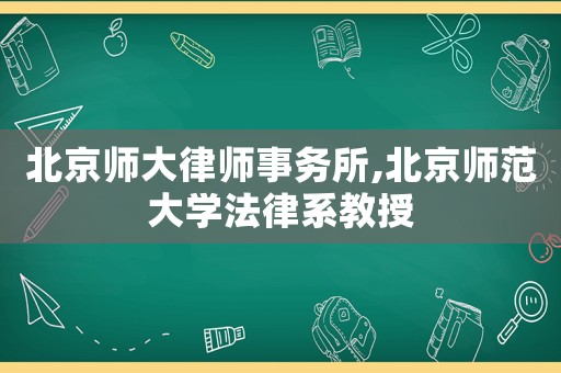北京師大律師事務所,北京師范大學法律系教授