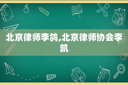 北京律師李鴿,北京律師協(xié)會(huì)李凱
