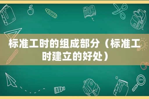 標(biāo)準(zhǔn)工時(shí)的組成部分（標(biāo)準(zhǔn)工時(shí)建立的好處）