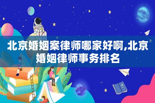 北京婚姻案律師哪家好啊,北京婚姻律師事務(wù)排名