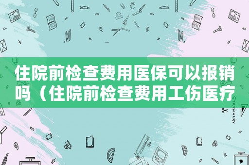 住院前檢查費(fèi)用醫(yī)保可以報(bào)銷嗎（住院前檢查費(fèi)用工傷醫(yī)療保險(xiǎn)報(bào)嗎）