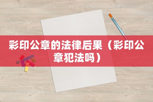 彩印公章的法律后果（彩印公章犯法嗎）