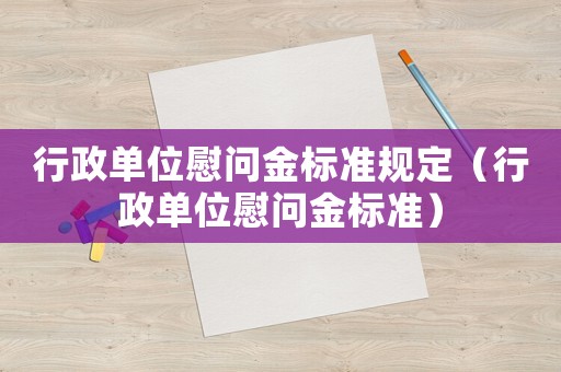 行政單位慰問金標準規(guī)定（行政單位慰問金標準）