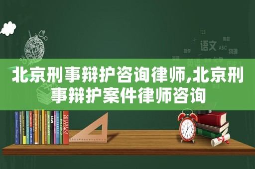 北京刑事辯護咨詢律師,北京刑事辯護案件律師咨詢