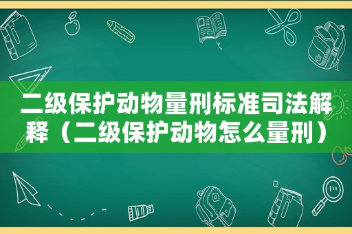 二級(jí)保護(hù)動(dòng)物量刑標(biāo)準(zhǔn)司法解釋（二級(jí)保護(hù)動(dòng)物怎么量刑）