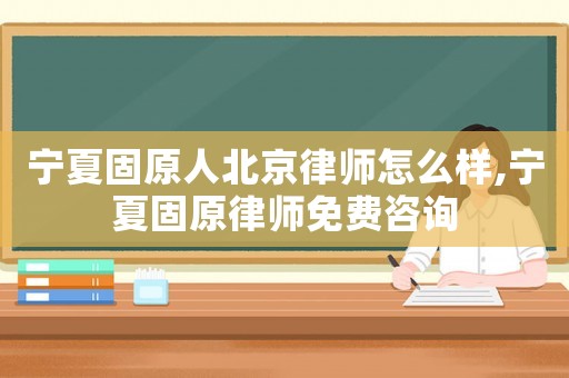 寧夏固原人北京律師怎么樣,寧夏固原律師免費(fèi)咨詢