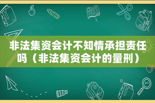 非法集資會(huì)計(jì)不知情承擔(dān)責(zé)任嗎（非法集資會(huì)計(jì)的量刑）