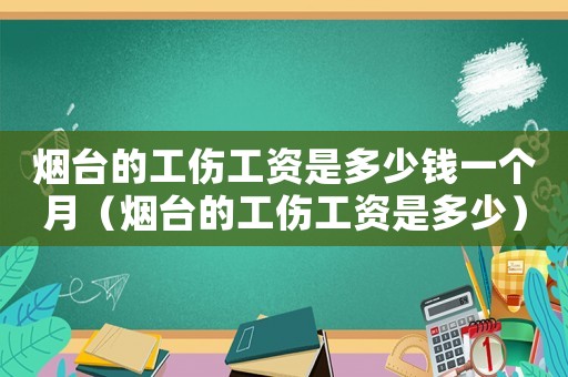 煙臺的工傷工資是多少錢一個月（煙臺的工傷工資是多少）