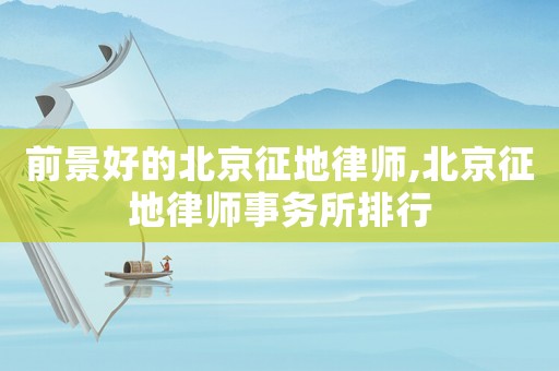 前景好的北京征地律師,北京征地律師事務(wù)所排行