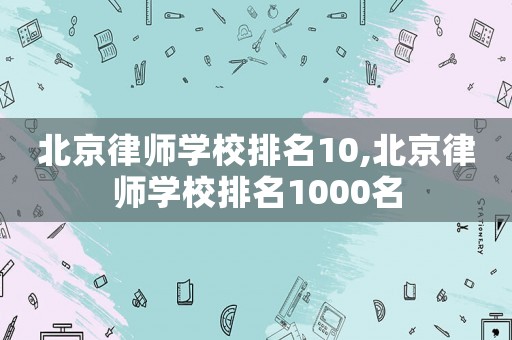 北京律師學(xué)校排名10,北京律師學(xué)校排名1000名
