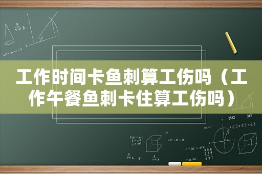 工作時(shí)間卡魚刺算工傷嗎（工作午餐魚刺卡住算工傷嗎）
