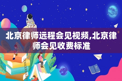 北京律師遠程會見視頻,北京律師會見收費標準