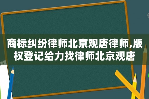 商標(biāo)糾紛律師北京觀唐律師,版權(quán)登記給力找律師北京觀唐