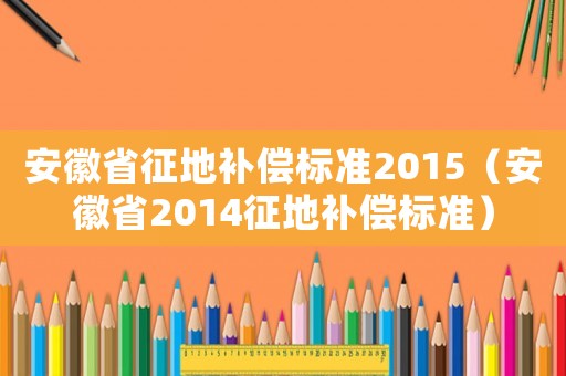 安徽省征地補(bǔ)償標(biāo)準(zhǔn)2015（安徽省2014征地補(bǔ)償標(biāo)準(zhǔn)）
